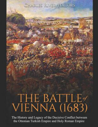 The Battle of Vienna (1683): The History and Legacy of the Decisive Conflict between the Ottoman Turkish Empire and Holy Roman Empire