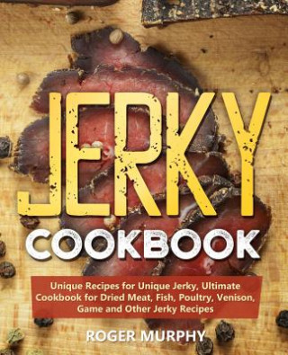 Jerky Cookbook: Unique Recipes for Unique Jerky, Ultimate Cookbook for Dried Meat, Fish, Poultry, Venison, Game and Other Jerky Recipe (Roger Murphy)(