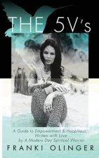 The Five V's: A Guide to Empowerment & Happiness; Written with Love by A Modern Day Spiritual Warrior