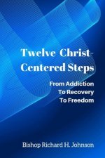 Twelve Christ-Centered Steps: From Addiction to Recovery to Freedom