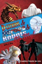 Demons and Heroes and Robots, OH MY!: A compilation of fantastical short stories