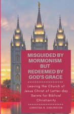 Misguided By Mormonism But Redeemed By God's Grace: Leaving the Church of Jesus Christ of Latter-day Saints for Biblical Christianity