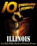 10 Treasure Legends! Illinois: Lost Gold, Hidden Hoards and Fantastic Fortunes