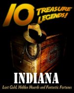 10 Treasure Legends! Indiana: Lost Gold, Hidden Hoards and Fantastic Fortunes