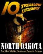 10 Treasure Legends! North Dakota: Lost Gold, Hidden Hoards and Fantastic Fortunes