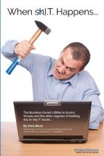 When xxI.T. Happens...: the business owner's bible to Scams, Viruses and the other vagaries of battling day to day IT issues...