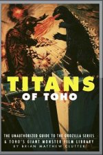 Titans of Toho: An Unauthorized Guide to the Godzilla Series and the Rest of Toho's Giant Monster Film Library