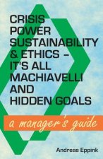 Crisis, Power, Sustainability & Ethics: It's All Machiavelli and Hidden Goals: A Manager's Guide