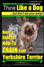 Yorshire Terrier, Yorshire Terrier Training AAA AKC: Think Like a Dog, But Don't Eat Your Poop!: Here's EXACTLY How To Train Your Yorshire Terrier