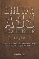 Grown Ass Leadership: How to Be an Accountable Grown Ass Adult in Today's Business World
