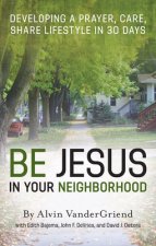 Be Jesus in Your Neighborhood: Developing a Prayer, Care, Share Lifestyle in 30 Days