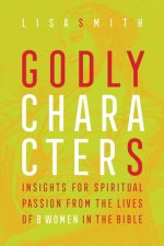 Godly Characters: Insights for Spiritual Passion from the Lives of 8 Women in the Bible