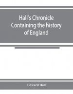 Hall's chronicle; containing the history of England, during the reign of Henry the Fourth, and the succeeding monarchs, to the end of the reign of Hen