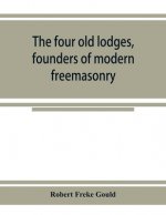 four old lodges, founders of modern freemasonry, and their descendants. A record of the progress of the craft in England and of the career of every re