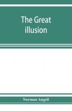 great illusion; A Study of the Relation of Military Power to National Advantage