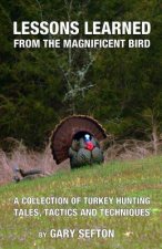 Lessons Learned from the Magnificent Bird: A Collection of Turkey Hunting Tales, Tactics and Techniques