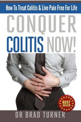Conquer Colitis Now!: How To Treat Colitis & Live Pain Free For Life