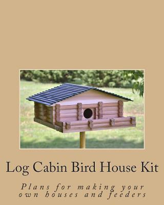 Log Cabin Bird House Kit: Plans for making your own houses and feeders