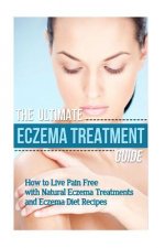 The Ultimate Eczema Treatment Guide: How to Live Pain Free with Natural Eczema Treatments and Eczema Diet Recipes