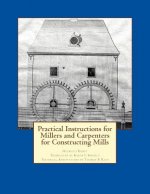 Practical Instructions for Millers and Carpenters for Constructing Mills