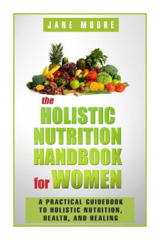 The Holistic Nutrition Handbook for Women: A Practical Guidebook to Holistic Nutrition, Health, and Healing