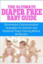 The Ultimate Diaper Free Baby Guide: Elimination Communication Strategies for Quicker and Healthier Potty Training Before 18 Months