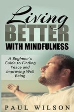 Living Better With Mindfulness: A Beginner's Guide to Finding Peace and Improving Well Being