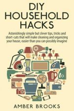 DIY Household Hacks: Astonishingly simple but clever tips, tricks and shortcuts that will make cleaning and organizing your house easier th