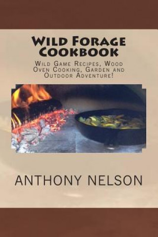 Wild Forage Cookbook: Wild Game Recipes, Wood Oven Cooking, Garden and Outdoor Adventure!
