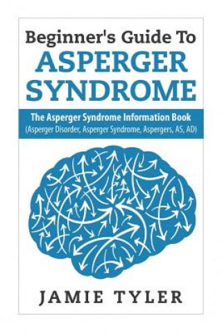 Beginner's Guide To Asperger's Syndrome: The Asperger's Syndrome Information Book (Asperger Disorder, Asperger Syndrome, Aspergers, AS, AD)