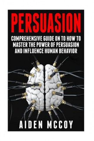 Persuasion: Comprehensive Guide on to How To Master The Power of Persuasion and Influence Human Behavior