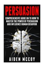 Persuasion: Comprehensive Guide on to How To Master The Power of Persuasion and Influence Human Behavior