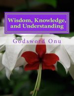 Wisdom, Knowledge, and Understanding: Dealing Wisely In Life and Godliness
