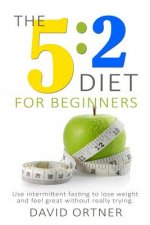 The 5: 2 Diet for Beginners: Using Intermittent Fasting to Lose Weight and Feel Great Without Really Trying