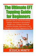 The Ultimate EFT Tapping Guide for Beginners: Discover How to Use the Emotional Freedom Technique to Accomplish Weight Loss, Conquer Emotional Problem