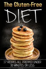 The Gluten-Free Diet: 37 Recipes All Prepped Under 30 Minutes Or Less