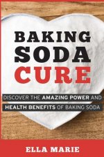 Baking Soda Cure: Discover the Amazing Power and Health Benefits of Baking Soda, its History and Uses for Cooking, Cleaning, and Curing