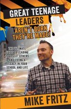 Great Teenage Leaders Aren't Born They're Made: The Ultimate Guide to Leading Yourself, Others and Living a Legacy in Your School and Life