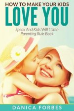 How to Make Your Kids Love You: Speak and Kids Will Listen - Parenting Rule Book