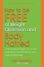 How to be Free of Weight Obsession and Body Hatred: 21 life changing techniques you can start using today to stop obsessing over your weight and body