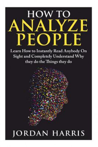 How to Analyze People: Learn 34 Ways to Instantly Read Anybody on Sight and Completely Understand Why They Do the Things They Do