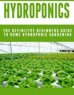 Hydroponics: The Definitive Beginners Guide To Home Hydroponic Gardening