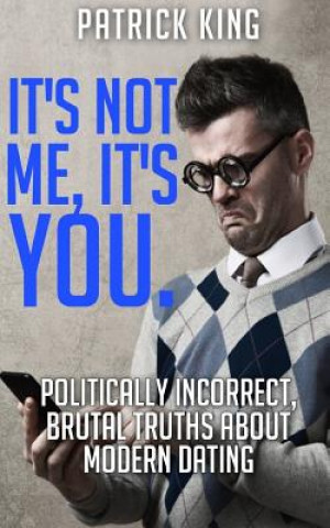 It's Not Me, It's You. Politically Incorrect, Brutal Truths About Modern Dating