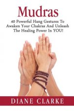 Mudras: 40 Powerful Hand Gestures To Unleash The Physical, Mental And Spiritual Healing Power In YOU!