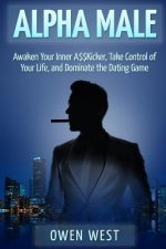 Alpha Male: Awaken the Inner A$$Kicker, Take Control of Your Life, and Dominate The Dating Game
