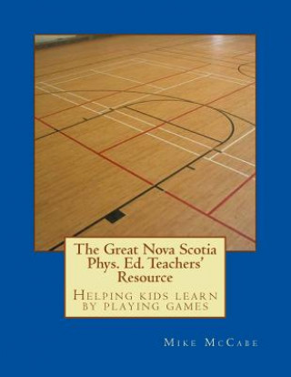 The Great Nova Scotia Phys. Ed. Teachers' Resource: Helping kids learn by playing games