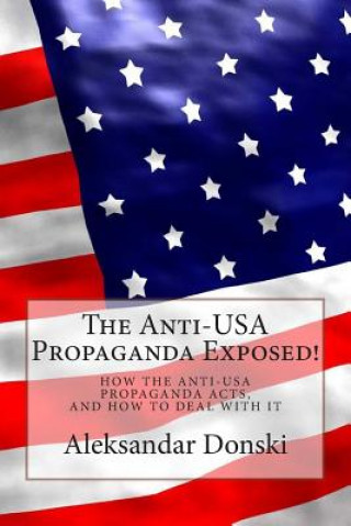 The Anti-USA Propaganda Exposed!: How the Anti-USA Propaganda Acts, and how to Deal with It