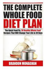 The Complete Whole Food Diet Plan: The Quick Food Fix, 30 Healthy Whole Food Recipes that Will Change Your Life in 30 Days