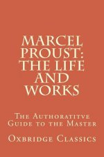 Marcel Proust: The Life and Works: The Authoratitve Guide to the Master