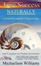 True Success Naturally: Corrective Linguistic Programming; How To Achieve Your Positive Life Intuitively